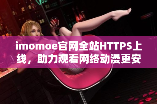 imomoe官網(wǎng)全站HTTPS上線，助力觀看網(wǎng)絡(luò)動漫更安全快捷
