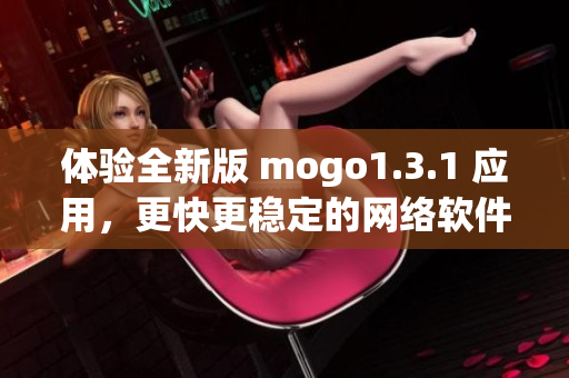 體驗(yàn)全新版 mogo1.3.1 應(yīng)用，更快更穩(wěn)定的網(wǎng)絡(luò)軟件體驗(yàn)等你來試！