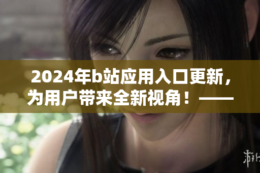 2024年b站應(yīng)用入口更新，為用戶帶來全新視角！——軟件更新資訊