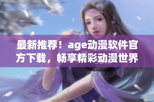 最新推薦！age動(dòng)漫軟件官方下載，暢享精彩動(dòng)漫世界