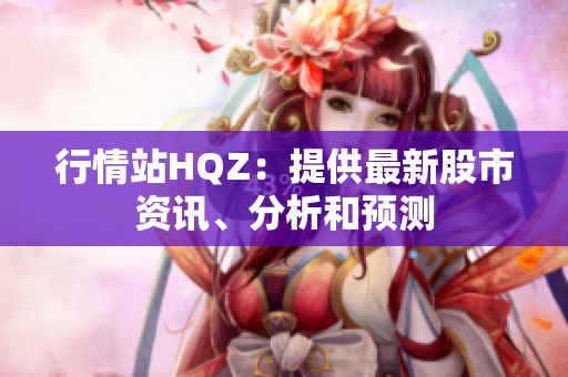 行情站HQZ：提供最新股市資訊、分析和預(yù)測