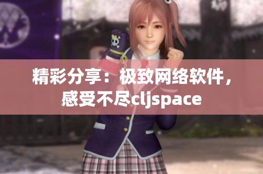 精彩分享：極致網(wǎng)絡(luò)軟件，感受不盡cljspace