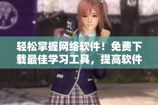 輕松掌握網(wǎng)絡(luò)軟件！免費(fèi)下載最佳學(xué)習(xí)工具，提高軟件編寫技能