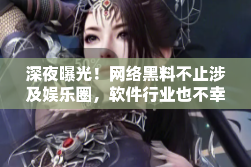 深夜曝光！網(wǎng)絡(luò)黑料不止涉及娛樂(lè)圈，軟件行業(yè)也不幸受波及！
