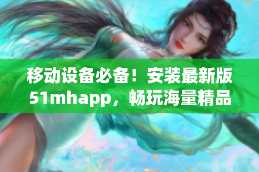 移動設(shè)備必備！安裝最新版51mhapp，暢玩海量精品軟件