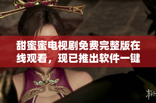 甜蜜蜜電視劇免費完整版在線觀看，現(xiàn)已推出軟件一鍵觀賞功能