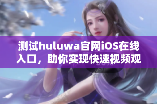 測試huluwa官網(wǎng)iOS在線入口，助你實(shí)現(xiàn)快速視頻觀看