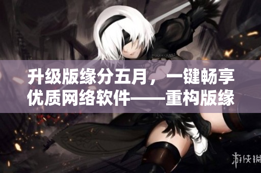 升級(jí)版緣分五月，一鍵暢享優(yōu)質(zhì)網(wǎng)絡(luò)軟件——重構(gòu)版緣分五月在線視頻播放
