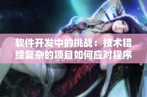 軟件開發(fā)中的挑戰(zhàn)：技術(shù)錯綜復(fù)雜的項目如何應(yīng)對程序員情緒？