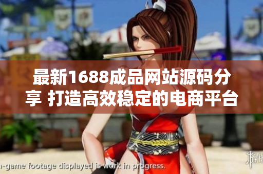 最新1688成品網(wǎng)站源碼分享 打造高效穩(wěn)定的電商平臺