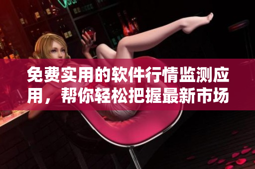 免費實用的軟件行情監(jiān)測應用，幫你輕松把握最新市場動向
