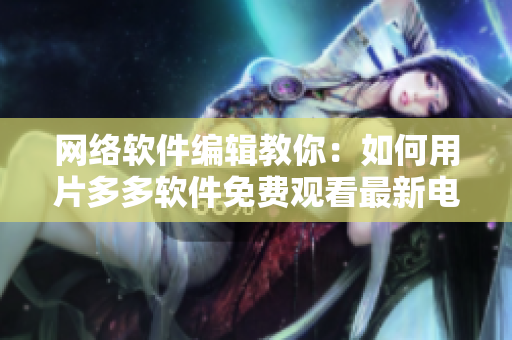 網(wǎng)絡軟件編輯教你：如何用片多多軟件免費觀看最新電視劇