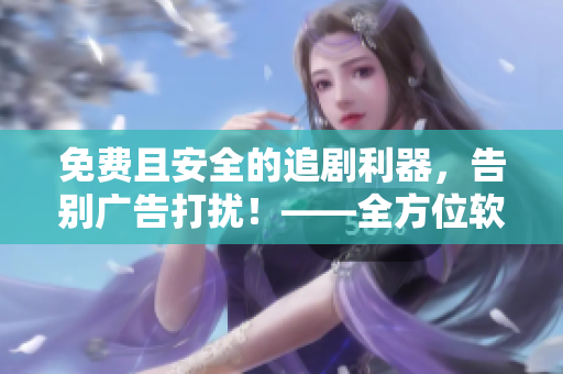 免費且安全的追劇利器，告別廣告打擾！——全方位軟件推薦指南