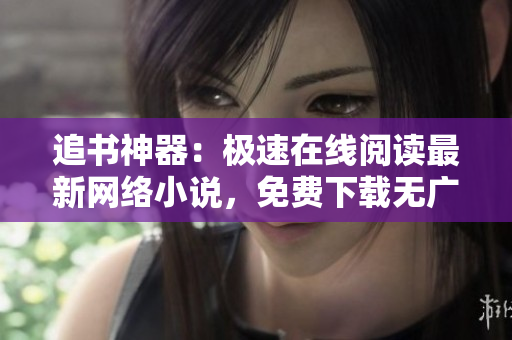 追書神器：極速在線閱讀最新網(wǎng)絡(luò)小說，免費(fèi)下載無廣告