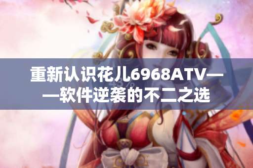 重新認(rèn)識(shí)花兒6968ATV——軟件逆襲的不二之選