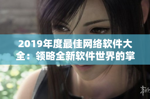 2019年度最佳網(wǎng)絡(luò)軟件大全：領(lǐng)略全新軟件世界的掌聲！