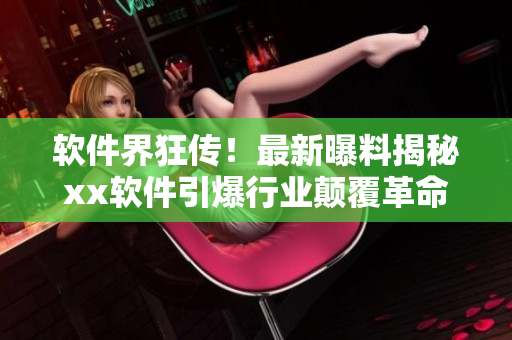 軟件界狂傳！最新曝料揭秘xx軟件引爆行業(yè)顛覆革命