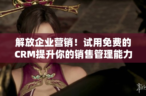 解放企業(yè)營銷！試用免費的CRM提升你的銷售管理能力