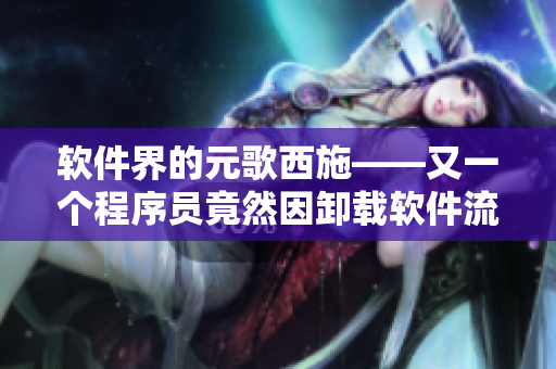軟件界的元歌西施——又一個程序員竟然因卸載軟件流血不止！