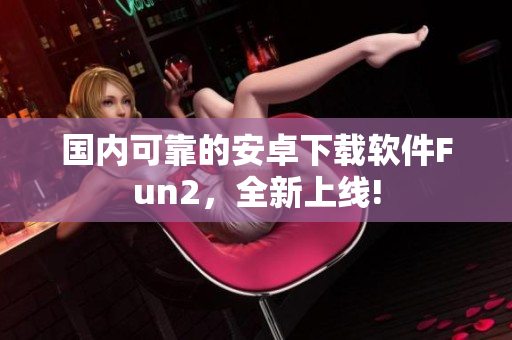 國(guó)內(nèi)可靠的安卓下載軟件Fun2，全新上線!