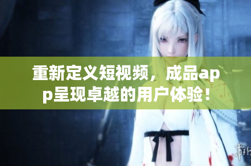 重新定義短視頻，成品app呈現(xiàn)卓越的用戶體驗！