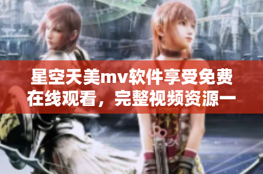 星空天美m(xù)v軟件享受免費(fèi)在線觀看，完整視頻資源一鍵觀賞