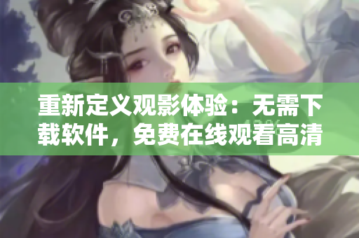 重新定義觀影體驗：無需下載軟件，免費在線觀看高清完整版大叔影片！