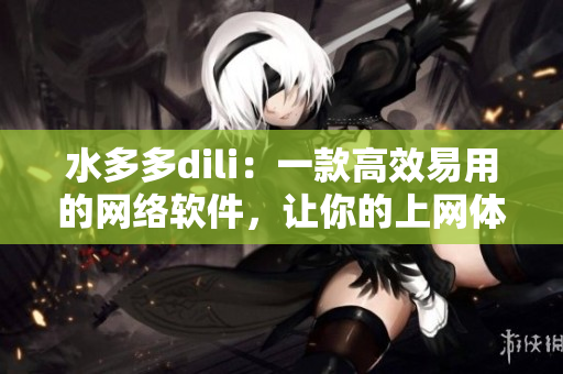 水多多dili：一款高效易用的網(wǎng)絡(luò)軟件，讓你的上網(wǎng)體驗更暢快！