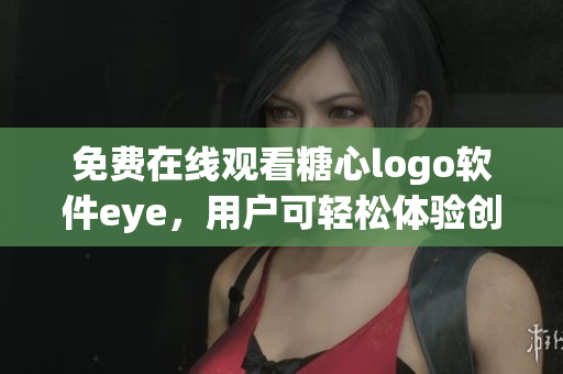 免費在線觀看糖心logo軟件eye，用戶可輕松體驗創(chuàng)新功能