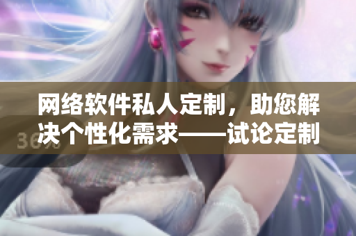 網(wǎng)絡(luò)軟件私人定制，助您解決個性化需求——試論定制化網(wǎng)絡(luò)軟件的優(yōu)勢