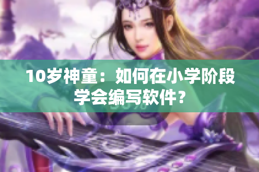 10歲神童：如何在小學(xué)階段學(xué)會編寫軟件？