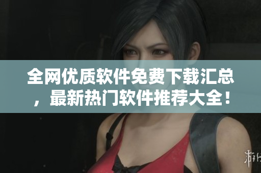 全網(wǎng)優(yōu)質(zhì)軟件免費(fèi)下載匯總，最新熱門軟件推薦大全！