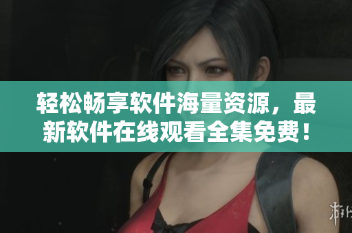 輕松暢享軟件海量資源，最新軟件在線觀看全集免費！