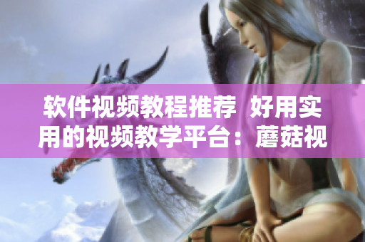 軟件視頻教程推薦  好用實(shí)用的視頻教學(xué)平臺：蘑菇視頻