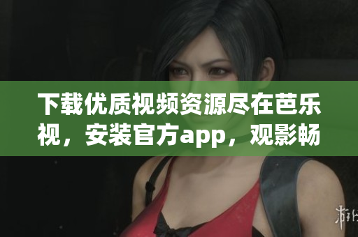 下載優(yōu)質(zhì)視頻資源盡在芭樂(lè)視，安裝官方app，觀影暢快體驗(yàn)空前