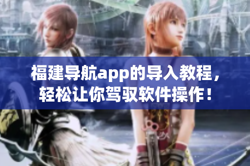 福建導航app的導入教程，輕松讓你駕馭軟件操作！