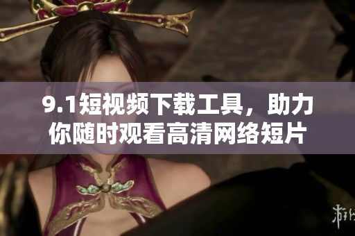 9.1短視頻下載工具，助力你隨時(shí)觀看高清網(wǎng)絡(luò)短片