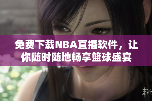 免費(fèi)下載NBA直播軟件，讓你隨時(shí)隨地暢享籃球盛宴