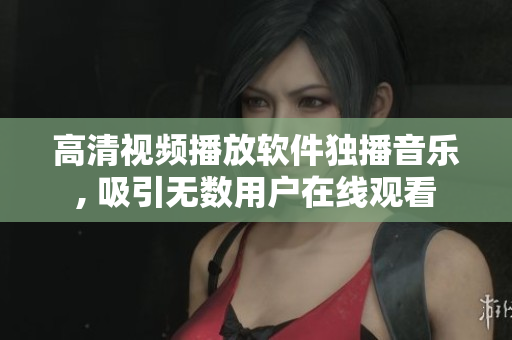 高清視頻播放軟件獨(dú)播音樂, 吸引無數(shù)用戶在線觀看