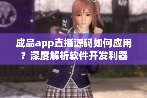 成品app直播源碼如何應(yīng)用？深度解析軟件開發(fā)利器