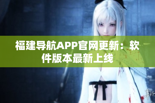 福建導(dǎo)航APP官網(wǎng)更新：軟件版本最新上線