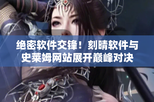 絕密軟件交鋒！刻晴軟件與史萊姆網(wǎng)站展開巔峰對決