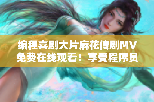 編程喜劇大片麻花傳劇MV免費在線觀看！享受程序員的幽默和智慧！