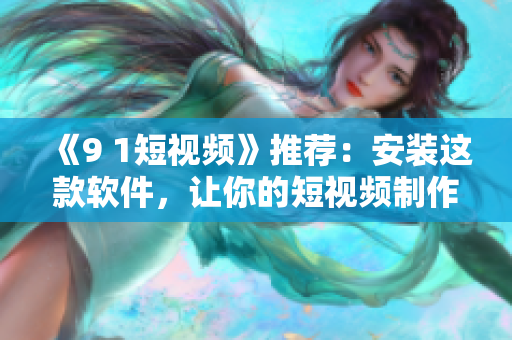 《9 1短視頻》推薦：安裝這款軟件，讓你的短視頻制作更得心應(yīng)手！