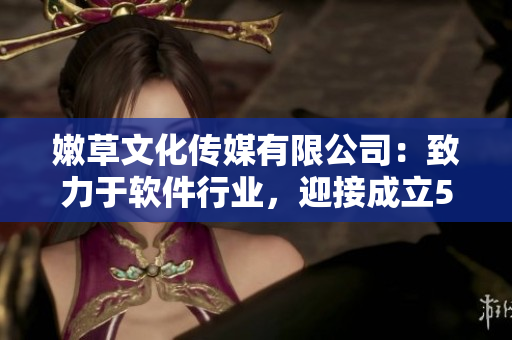 嫩草文化傳媒有限公司：致力于軟件行業(yè)，迎接成立5周年