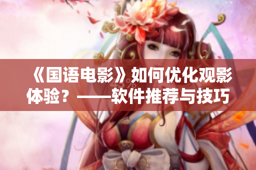 《國語電影》如何優(yōu)化觀影體驗(yàn)？——軟件推薦與技巧分享