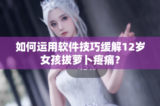 如何運(yùn)用軟件技巧緩解12歲女孩拔蘿卜疼痛？