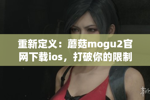 重新定義：蘑菇mogu2官網(wǎng)下載ios，打破你的限制