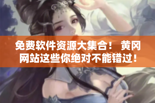 免費(fèi)軟件資源大集合！ 黃岡網(wǎng)站這些你絕對(duì)不能錯(cuò)過(guò)！
