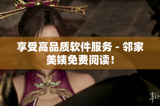 享受高品質(zhì)軟件服務 - 鄰家美姨免費閱讀！